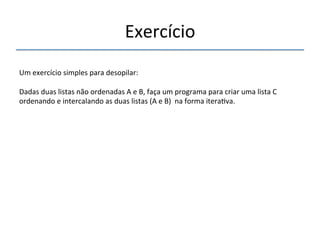 Exercício' 
'''' 
'' 
Um'exercício'simples'para'desopilar:' 
' 
Dadas'duas'listas'não'ordenadas'A'e'B,'faça'um'programa'para'criar'uma'lista'C' 
ordenando'e'intercalando'as'duas'listas'(A'e'B)''na'forma'itera>va.'' 
'' 
 