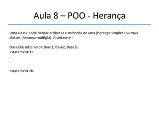 Aula'8'–'POO'n'Herança' 
''' 
Uma'classe'pode'herdar'atributos'e'métodos'de'uma'(herança'simples)'ou'mais' 
classes'(herança'múl>pla).'A'sintaxe'é':' 
' 
class'ClasseDerivada(Base1,'Base2,'Base3):' 
<statementn1>' 
.' 
.' 
.' 
<statementnN>' 
'' 
 