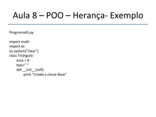 Aula'8'–'POO'–'Herançan'Exemplo' 
''' 
Programa45.py' 
' 
import'math' 
import'os' 
os.system("clear")' 
class'Triangulo:' 
''''''''area'='0' 
''''''''>po="'"' 
''''''''def'__init__(self):' 
''''''''''''''''print'"Criada'a'classe'Base”' 
 