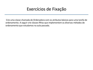 Exercícios'de'Fixação' 
''' ' 
Crie'uma'classe'chamada'de'Ordenadora'com'os'atributos'básicos'para'uma'tarefa'de' 
ordenamento.'A'seguir'crie'classes'filhas'que'implementem'os'diversos'métodos'de' 
ordenamento'que'estudamos'na'aula'passada.' 
 