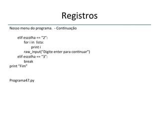 Registros' 
''' 
Nosso'menu'do'programa.''n'Con>nuação' 
' 
'elif'escolha'=='"2”:' 
''''''''''''''''for'i'in''lista:' 
''''''''''''''''''''''''print'i' 
''''''''''''''''raw_input("Digite'enter'para'con>nuar”)' 
' 'elif'escolha'=='"3":' 
''''''''''''''''break' 
print'"Fim”' 
'' 
Programa47.py' 
' 
 
