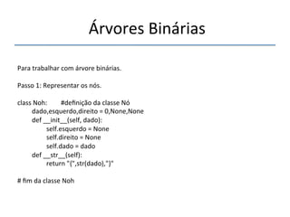 'Árvores'Binárias' 
''' 
'' 
Para'trabalhar'com'árvore'binárias.' 
' 
Passo'1:'Representar'os'nós.' 
' 
class'Noh: '#definição'da'classe'Nó' 
'dado,esquerdo,direito'='0,None,None' 
'def'__init__(self,'dado):' 
' 'self.esquerdo'='None' 
' 'self.direito'='None' 
' 'self.dado'='dado' 
'def'__str__(self):' 
' 'return'"{",str(dado),"}"' 
' 
#'fim'da'classe'Noh' 
 