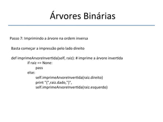 'Árvores'Binárias'' 
''' 
'' 
Passo'7:'Imprimindo'a'árvore'na'ordem'inversa' 
'' 
Basta'começar'a'impressão'pelo'lado'direito' 
' 
def'imprimeArvoreInver>da(self,'raiz):'#'imprime'a'árvore'inver>da' 
' 'if'raiz'=='None:' 
' ' 'pass' 
' 'else:' 
' ' 'self.imprimeArvoreInver>da(raiz.direito)' 
' ' 'print'"{",raiz.dado,"}",' 
' ' 'self.imprimeArvoreInver>da(raiz.esquerdo)' 
'' 
 