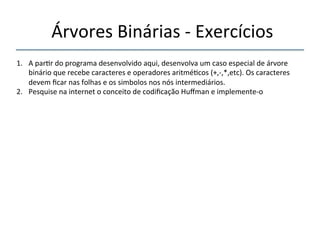 'Árvores'Binárias'n'Exercícios'' 
''' 
'' 
1. A'par>r'do'programa'desenvolvido'aqui,'desenvolva'um'caso'especial'de'árvore' 
binário'que'recebe'caracteres'e'operadores'aritmé>cos'(+,n,*,etc).'Os'caracteres' 
devem'ficar'nas'folhas'e'os'simbolos'nos'nós'intermediários.' 
2. Pesquise'na'internet'o'conceito'de'codificação'Huffman'e'implementeno'' 
''' 
 