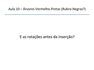 Aula'10'–'Árvores'VermelhonPretas'(RubronNegras?)' 
''' 
'' 
E'as'rotações'antes'da'inserção?' 
 