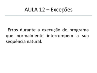 AULA'12'–'Exceções' 
''' 
Erros' durante' a' execução' do' programa' 
que' normalmente' interrompem' a' sua' 
sequência'natural.' 
' 
 
