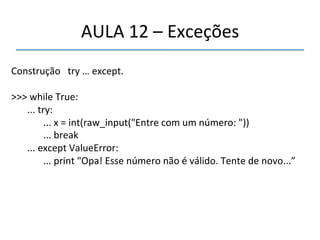 AULA'12'–'Exceções' 
' 
Construção'''try'…'except.' 
' 
>>>'while'True:' 
''' 
'...'try:' 
' '...'x'='int(raw_input("Entre'com'um'número:'"))' 
' '...'break' 
'...'except'ValueError:' 
' '...'print'"Opa!'Esse'número'não'é'válido.'Tente'de'novo...”' 
'' 
 
