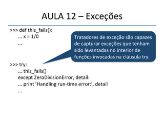 AULA'12'–'Exceções' 
>>>'def'this_fails():' 
''' 
'...'x'='1/0' 
'...' 
''' 
>>>'try:' 
'...'this_fails()' 
'except'ZeroDivisionError,'detail:' 
'...'print'’Handling'runn>me'error:’,'detail' 
'...' 
''' 
Tratadores'de'exceção'são'capazes' 
de'capturar'exceções'que'tenham' 
sido'levantadas'no'interior'de'' 
funções'invocadas'na'cláusula'try.'' 
 