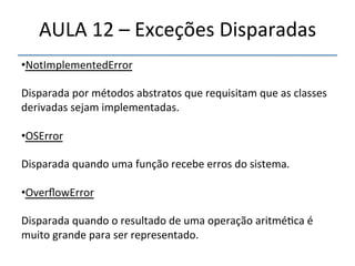 AULA'12'–'Exceções'Disparadas' 
• NotImplementedError' 
' 
Disparada'por'métodos'abstratos'que'requisitam'que'as'classes' 
derivadas'sejam'implementadas.' 
' 
• OSError' 
' 
Disparada'quando'uma'função'recebe'erros'do'sistema.' 
' 
• OverflowError' 
' 
Disparada'quando'o'resultado'de'uma'operação'aritmé>ca'é' 
muito'grande'para'ser'representado.' 
''' 
 