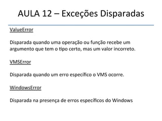 AULA'12'–'Exceções'Disparadas' 
''' 
'' 
ValueError' 
' 
Disparada'quando'uma'operação'ou'função'recebe'um' 
argumento'que'tem'o'>po'certo,'mas'um'valor'incorreto.' 
' 
VMSError' 
' 
Disparada'quando'um'erro'específico'o'VMS'ocorre.' 
' 
WindowsError' 
' 
Disparada'na'presença'de'erros'específicos'do'Windows' 
' 
 
