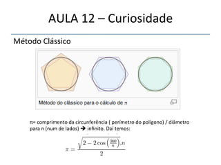 AULA'12'–'Curiosidade' 
Método'Clássico' 
' 
π='comprimento'da'circunferência'('perímetro'do'polígono)'/'diâmetro'' 
para'n'(num'de'lados)'%'infinito.'Daí'temos:' 
'' 
 