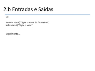 2.b'Entradas'e'Saídas' 
Ex:' 
' 
Nome'='input(“Digite'o'nome'do'fucionario”)' 
Valor=input(“Digite'o'valor”)' 
'' 
Experimente...' 
 