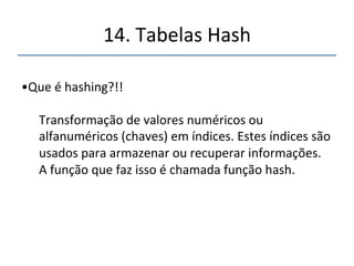 14.'Tabelas'Hash' 
''' 
'' 
porém'....' 
'' 
Se'você'conhece'o'tamanho'dos'dados'e'não'se' 
interessa'em'visitánlos'de'forma'ordenada,'tabelas'hash' 
são'incomparavelmente'melhor'que'outros'métodos.' 
 