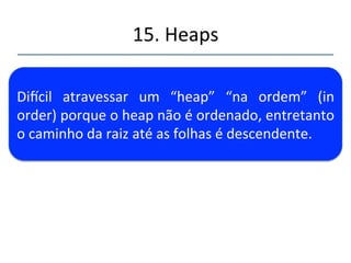 15.'Heaps' 
''' 
Heap' é' uma' representação' conceitual' de' uma' 
matriz'cujos'elementos'são'manipulados'segundo' 
este'modelo.' 
 