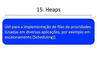 15.'Heaps' 
''' Úl'para'a'implementação'de'filas'de'prioridades.' 
(Usadas'em'diversas'aplicações,'por'exemplo'em' 
escalonamento'(Scheduling))' 
 