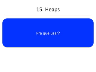 15.'Heaps' 
'' .'..,' mas' não' permite' a' busca' rápida' de' um' 
elemento' pois' não' dá' informações' sobre' que' 
caminho'seguir'na'busca.'Isto'significa'que'temos' 
que' visitar' a' árvore' inteira' na' busca' de' um' 
elemento.'O(n)' 
 