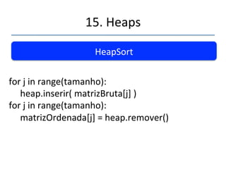 15.'Heaps' 
''' 
HeapSort' 
Idéia'Básica:' 
' 
a) Inserir'os'elementos'em'um'Heap' 
b) Remover'os'elementos'a'parr'da'raiz'um'a'um.' 
 