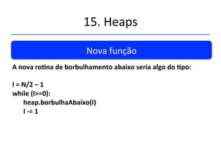 15.'Heaps' 
''' 
Por'onde'começar?' 
Idéia:''Não'é'necessário'aplicar'o'borbulhamento'abaixo'nas' 
folhas.' 95' 
70' 
63' 55' 
43' 27' 30' 34' 
82' 
51' 10' 
INICIAR'em''N/2'n'1' 
11/2''n'1'=''4'' 
 