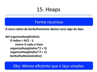 15.'Heaps' 
''' 
Nova'função' 
Anovaro@nadeborbulhamentoabaixoseriaalgodo@po: 
 
I=N/2–1 
while(I=0): 
heap.borbulhaAbaixo(I) 
If=1' 
 