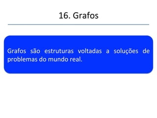 16.'Grafos' 
''' 
'' 
As' estruturas' de' dados' estudadas' até' aqui' tem' 
uma' arquitetura' voltada' para' facilitar' certas' 
operações'a'serem'executadas'sobre'as'mesmas.' 
Uma'árvore'binária'por'exemplo'é'constuída'de'forma'a'facilitar'a'procura'e'inserção' 
de'elementos' 
 