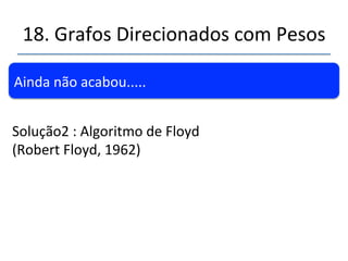 18.'Grafos'Direcionados'com'Pesos' 
''' 
'' 
Ainda'não'acabou.....' 
E'se'eu'quiser'construir'uma'matriz'contendo'as' 
menores'distâncias'de'todos'os'vérces'entre' 
si?' 
' 
Solução1':'Poderíamos'rodar'o'algoritmo'de' 
Dijkstra'n'vezes'mudando'o'ponto'de'origem'e' 
desno.';n)' 
 