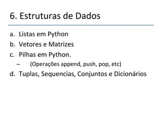 6.'Estruturas'de'Dados' 
a. Listas'em'Python' 
b. Vetores'e'Matrizes' 
c. Pilhas'em'Python.'' 
– '''(Operações'append,'push,'pop,'etc)'' 
d. Tuplas,'Sequencias,'Conjuntos'e'Dicionários' 
 