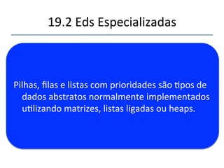 19.2'Eds'Especializadas' 
''' 
'' 
Normalmente'atrelada'a'um'algoritmo'que' 
requer'explicitamente'este'po'de'estrutura.' 
Por'exemplo'busca'em'profundidade'em' 
grafos'requer'uma'pilha,'enquanto'busca'em' 
largura'requer'uma'fila.' 
 