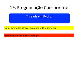 19.'Programação'Concorrente'' 
Threads' 
' 
''' 
'' 
Linha'de'execução'é'uma'forma'de'um'processo'dividir'a'si' 
mesmo'em'duas'ou'mais'tarefas'que'podem'ser'executadas' 
“simultaneamente”.' 
' 
Em'hardwares'com'múlplas'CPUs'ou'mulncores'as'linhas'de' 
execução(Threads)'podem'ser'realizadas'realmente'de'forma' 
simultânea.' 
 