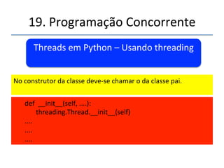 19.'Programação'Concorrente'' 
Threads'em'Python'–'Usando'threading' 
' 
''' 
'' 
Semelhante'a'API'Java' 
'' 
#'definir'uma'sub'classe'para'a'classe'threading.Thread' 
class'X(threading.Thread):' 
' 
'....' 
'....' 
'....' 
 