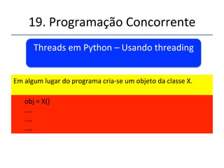 19.'Programação'Concorrente'' 
Threads'em'Python'–'Usando'threading' 
' 
''' 
'' 
Definense'o'método'run'que'será'executado'na'chamada'da' 
função'start()' 
'' 
'def''run(self,'....):' 
' '….' 
'....' 
'....' 
'....' 
 