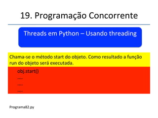 19.'Programação'Concorrente'' 
Threads'em'Python'–'Usando'threading' 
' 
''' 
'' 
Em'algum'lugar'do'programa'crianse'um'objeto'da'classe'X.' 
'' 
'obj'='X()' 
'....' 
'....' 
'....' 
 
