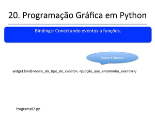 20.'Programação'Gráfica'em'Python' 
''' 
Múlplos'botões'e'formas'de'manipulánlos.' 
' 
Programa86.py' 
' 
''''''''self.botao3$=$Buaon(self.cesta)$ 
''''''''self.botao3.configure(text=Vai$entrar$nessa?)$ 
''''''''self.botao3.pack()$$$$$ 
''''''''self.botao3.pack(side=LEFT)$$$$$'''''''' 
''''''''self.botao4$=$Buaon(self.cesta,text=Adeus!)$ 
''''''''self.botao4.pack()$$$$$ 
''''''''self.botao4.pack(side=LEFT)$$ 
''''''''' 
raiz'='Tk()' 
ap'='Aplicacao(raiz)' 
raiz.mainloop()' 
 