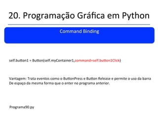 20.'Programação'Gráfica'em'Python' 
''' 
Lista'de'Eventos' 
' 
Bu|onn1,'B1nMoon,'Bu|onReleasen1,'DoublenBu|onn1,'Enter,'Leave,' 
'Return'Key'aShi¢nUp'Configure' 
'''' 
'' 
'' 
''' 
'' 
'' 
 