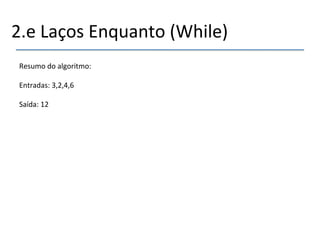 2.e'Laços'Enquanto'(While)' 
' 
Resumo'do'algoritmo:' 
' 
Entradas:'3,2,4,6' 
' 
Saída:'12' 
 