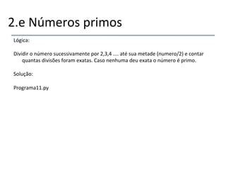 2.e'Números'primos' 
Lógica:' 
' 
Dividir'o'número'sucessivamente'por'2,3,4'....'até'sua'metade'(numero/2)'e'contar' 
quantas'divisões'foram'exatas.'Caso'nenhuma'deu'exata'o'número'é'primo.' 
'' 
Solução:' 
' 
Programa11.py' 
' 
 
