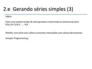 2.e''Gerando'séries'simples'(3)' 
Lógica:' 
' 
Fazer'uma'variável'mudar'de'valor'gerando'e'imprimindo'os'números'da'série:' 
0,N,1,Nn1,2,Nn2........N,0' 
'' 
Detalhe:'Uma'série'com'valores'crescentes'intercalados'com'valores'decrescentes'' 
' 
Solução:'Programa14.py' 
' 
 