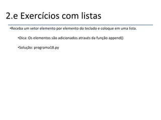 2.e'Exercícios'com'listas' 
• Receba'um'vetor'elemento'por'elemento'do'teclado'e'coloque'em'uma'lista.' 
• Dica:'Os'elementos'são'adicionados'através'da'função'append()' 
• Solução:'programa18.py'' 
' 
'' 
''' 
 