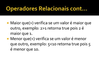  Maior que(>) verifica se um valor é maior que
outro, exemplo: 2>1 retorna true pois 2 é
maior que 1.
 Menor que(<) verifica se um valor é menor
que outro, exemplo: 5<10 retorna true pois 5
é menor que 10.
 