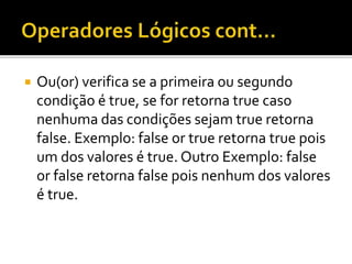  Ou(or) verifica se a primeira ou segundo
condição é true, se for retorna true caso
nenhuma das condições sejam true retorna
false. Exemplo: false or true retorna true pois
um dos valores é true. Outro Exemplo: false
or false retorna false pois nenhum dos valores
é true.
 