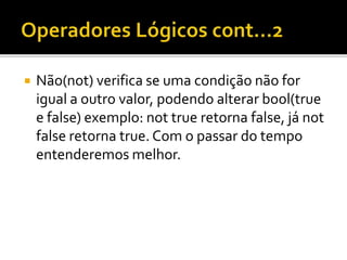  Não(not) verifica se uma condição não for
igual a outro valor, podendo alterar bool(true
e false) exemplo: not true retorna false, já not
false retorna true. Com o passar do tempo
entenderemos melhor.
 