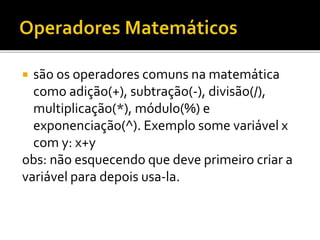  são os operadores comuns na matemática
como adição(+), subtração(-), divisão(/),
multiplicação(*), módulo(%) e
exponenciação(^). Exemplo some variável x
com y: x+y
obs: não esquecendo que deve primeiro criar a
variável para depois usa-la.
 