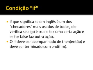  if que significa se em inglês é um dos
"checadores" mais usados de todos, ele
verifica se algo é true e faz uma certa ação e
se for false faz outra ação.
 O if deve ser acompanhado de then(então) e
deve ser terminado com end(fim).
 