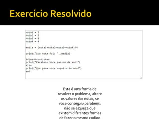 Esta é uma forma de
resolver o problema, altere
os valores das notas, se
voce conseguiu parabens,
não se esqueça que
existem diferentes formas
de fazer o mesmo codigo
 