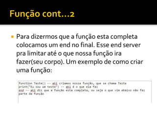  Para dizermos que a função esta completa
colocamos um end no final. Esse end server
pra limitar até o que nossa função ira
fazer(seu corpo). Um exemplo de como criar
uma função:
 