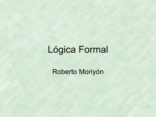 Lógica Formal
Roberto Moriyón
 
