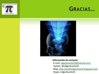 G RACIAS …




Información de contacto:
•E-mail: edgarduarte22@hotmail.com
•Twitter: @edgarduarte22
•Blog: http://profeedgarduarte.blogspot.com
•Skype: edgarduarte22
 