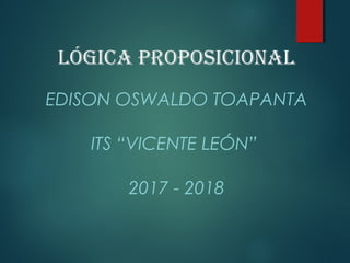Lógica proposicionaL
EDISON OSWALDO TOAPANTA
ITS “VICENTE LEÓN”
2017 - 2018
 