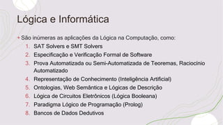 Lógica e Informática
+ São inúmeras as aplicações da Lógica na Computação, como:
1. SAT Solvers e SMT Solvers
2. Especific...