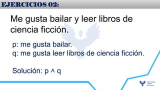 EJERCICIOS 02:
Me gusta bailar y leer libros de
ciencia ficción.
p: me gusta bailar.
q: me gusta leer libros de ciencia ficción.
Solución: p q
˄
 