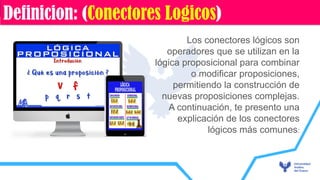 Los conectores lógicos son
operadores que se utilizan en la
lógica proposicional para combinar
o modificar proposiciones,
permitiendo la construcción de
nuevas proposiciones complejas.
A continuación, te presento una
explicación de los conectores
lógicos más comunes:
Definicion: (Conectores Logicos)
 